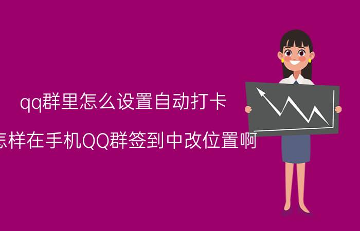 qq群里怎么设置自动打卡 怎样在手机QQ群签到中改位置啊？